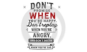Don`t promise when you`re happy. don`t replay when you`re angry, and don`t decide when you`re sad