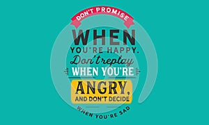 Don`t promise when you`re happy. don`t replay when you`re angry, and don`t decide when you`re sad