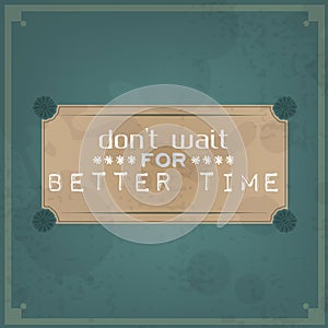 Don't wait for better time