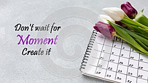 Don`t wait for the moment create it. Inspirational quote.