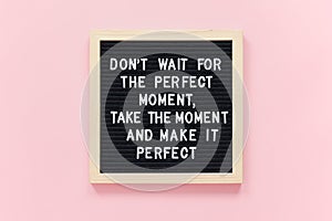 Don`t wait for the perfect moment, take the moment and make it perfect. Motivational quote on black letter board frame