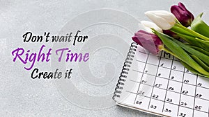 Don`t wait for the right time create it. Inspirational quote.