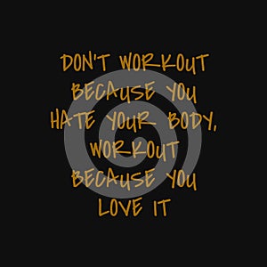 Don`t workout because you hate your body Workout because you love it. Inspiring typography, art quote with black gold background