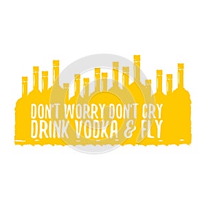 Dont worry dont cry drink VODKA and fly slogan. Funny quotes about vodka with glass bottle for print on tee or poster.