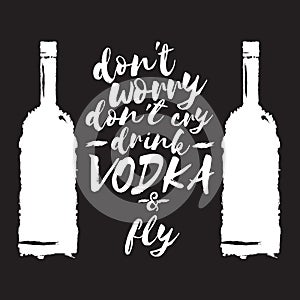 Dont worry dont cry drink VODKA and fly slogan. Funny quotes about vodka with glass bottle for print on tee or poster.