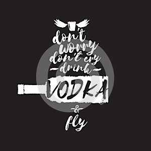 Dont worry dont cry drink VODKA and fly slogan. Funny quotes about vodka with glass bottle for print on tee or poster.