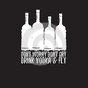 Dont worry dont cry drink VODKA and fly slogan. Funny quotes about vodka with glass bottle for print on tee or poster.