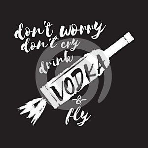 Dont worry dont cry drink VODKA and fly slogan. Funny quotes about vodka with glass bottle for print on tee or poster.