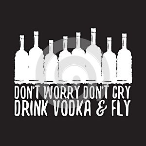 Dont worry dont cry drink VODKA and fly slogan. Funny quotes about vodka with glass bottle for print on tee or poster.