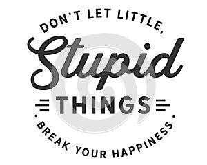 Donâ€™t let little, stupid things break your happiness