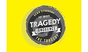 Down syndrome is not tragedy ignorance is the tragedy