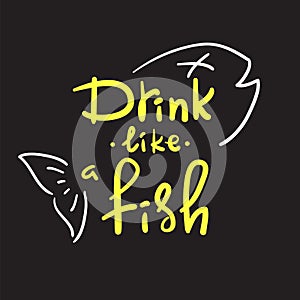 Drink like a fish - handwritten funny motivational quote. American slang, urban dictionary, English phraseologism