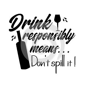 Drink responsibly means...Don`t spill it!- funny text saying ,with bottle and drinking  glass silhouette.