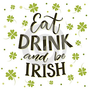 Eat, drink and be irish. Funny St. Partick`s day saying at shamrock background.
