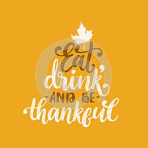 Eat, Drink And Be Thankful, hand lettering on yellow background. Vector illustration with maple leaf for Thanksgiving.