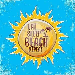 Eat sleep beach repeat vector concept illustration or summer poster. vector funky cartoon sun label with funny slogan