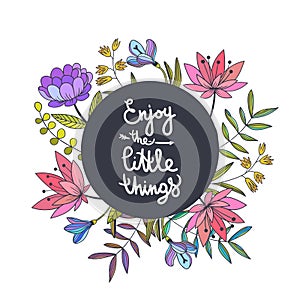 Enjoy the little things lettering. Floral background with beautiful color flowers and inspiring slogan. Vector botanical hand