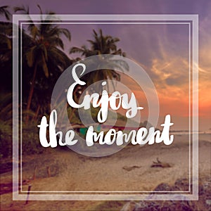 Enjoy the moment Inspiration and motivation quotes