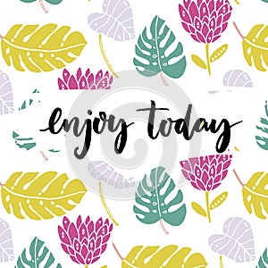 Enjoy today. Inspiration saying, brush lettering at tropical background with hand drawn palm leaves and exotic flower.