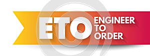 ETO Engineer to Order - type of manufacturing where a product is engineered and produced after an order has been received, acronym