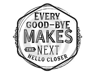 Every good-bye makes the next hello closer