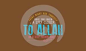 Every night ask yourself have you taken a step closer to Allah