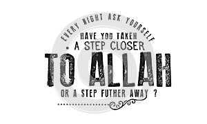 Every night ask yourself have you taken a step closer to Allah