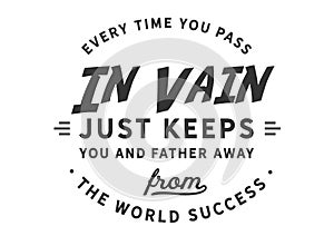 Every time you pass in vain just keeps you and farther away from the word success
