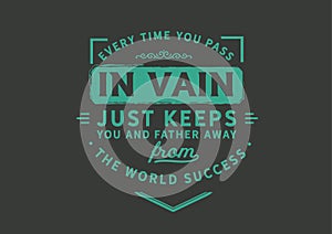 Every time you pass in vain just keeps you and farther away from the word success
