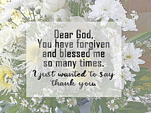 Faith inspirational quote- Dear God, you have forgiven and blessed me so many times. I just wanted to say thank you.