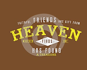 Faithful friends are gifts from heaven: Whoever finds one has found a treasure