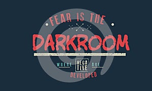 Fear is the darkroom where negatives are developed