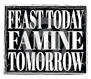 FEAST TODAY FAMINE TOMORROW, text on black stamp sign