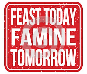 FEAST TODAY FAMINE TOMORROW, words on red stamp sign
