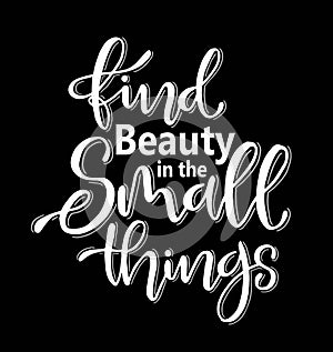 Find beauty in the small things, hand drawn typography poster. T shirt hand lettered calligraphic design