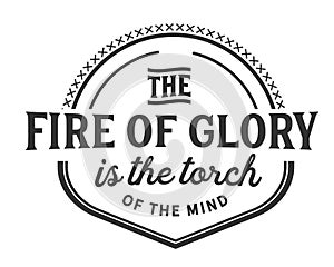 The fire of glory is the torch of the mind