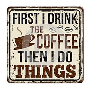 First I drink the coffee then I do things vintage rusty metal sign