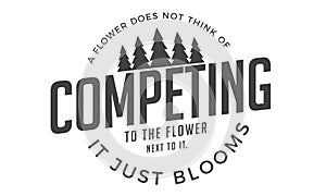 A flower does not think of competing to the flower next to it