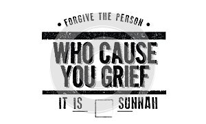 Forgive the person who cause you grief , it is sunnah