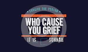 Forgive the person who cause you grief , it is sunnah