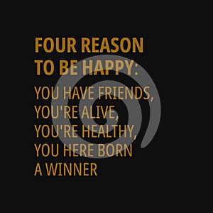 Four reason to be happy: you have friends, you`re alive, you`re healthy, you here born a winner. Inspiring quote, creative typogra