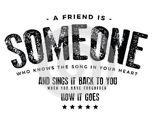 A friend is someone who knows the song in your heartand sings it back to you nwhen you have forgotten how it goes