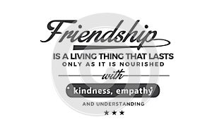 Friendship is a living thing that lasts only as long as it is nourished with kindness