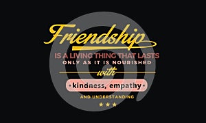 Friendship is a living thing that lasts only as long as it is nourished with kindness