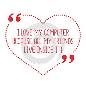 Funny love quote. I love my computer because all my friends live