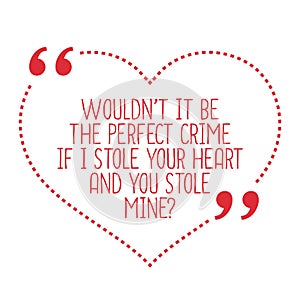 Funny love quote. Wouldn`t it be the perfect crime if I stole yo
