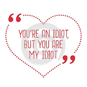 Funny love quote. You`re an idiot, but you are my idiot.