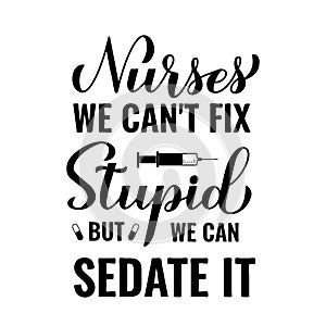 Funny nurse quote lettering. Nurses we can not fix stupid but we can sedate it. Vector template for typography poster