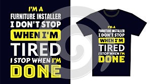 furniture installer T Shirt Design. I \'m a furniture installer I Don\'t Stop When I\'m Tired, I Stop When I\'m Done