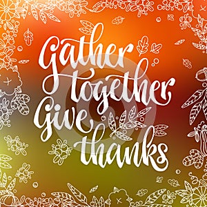 Gather together, Give thanks - quote. Thanksgiving dinner theme hand drawn lettering phrase